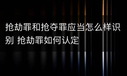 抢劫罪和抢夺罪应当怎么样识别 抢劫罪如何认定