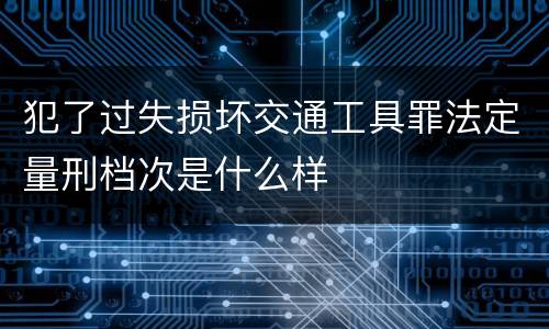 犯了过失损坏交通工具罪法定量刑档次是什么样