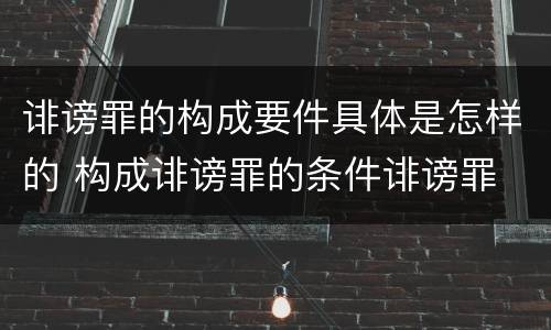 诽谤罪的构成要件具体是怎样的 构成诽谤罪的条件诽谤罪