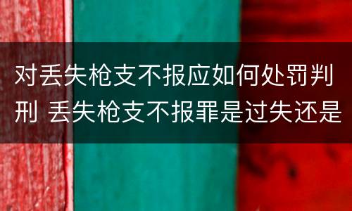 对丢失枪支不报应如何处罚判刑 丢失枪支不报罪是过失还是故意