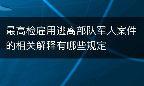最高检雇用逃离部队军人案件的相关解释有哪些规定