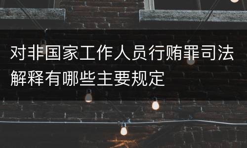 对非国家工作人员行贿罪司法解释有哪些主要规定