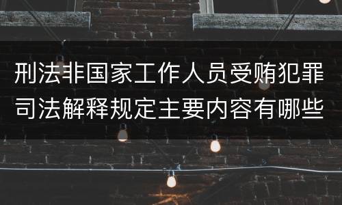 刑法非国家工作人员受贿犯罪司法解释规定主要内容有哪些