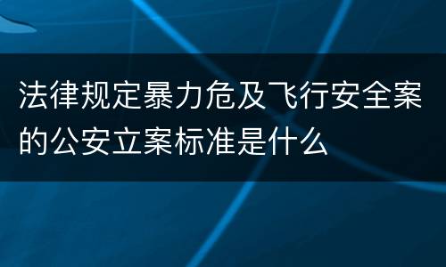 法律规定暴力危及飞行安全案的公安立案标准是什么