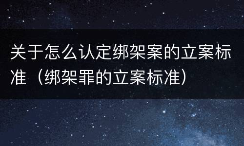 关于怎么认定绑架案的立案标准（绑架罪的立案标准）