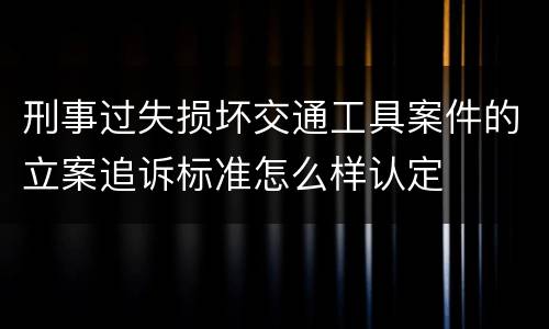 刑事过失损坏交通工具案件的立案追诉标准怎么样认定