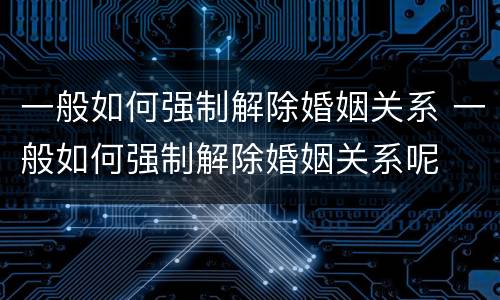 一般如何强制解除婚姻关系 一般如何强制解除婚姻关系呢