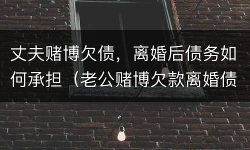 丈夫赌博欠债，离婚后债务如何承担（老公赌博欠款离婚债务如何处理）