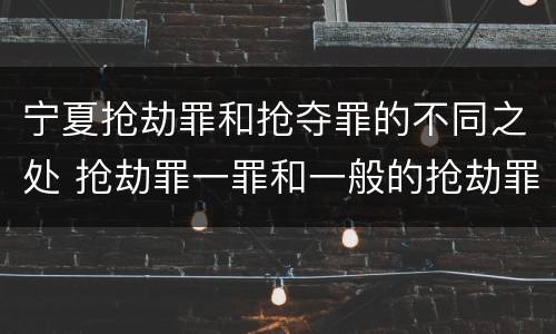 宁夏抢劫罪和抢夺罪的不同之处 抢劫罪一罪和一般的抢劫罪