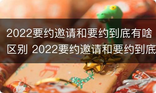 2022要约邀请和要约到底有啥区别 2022要约邀请和要约到底有啥区别呢