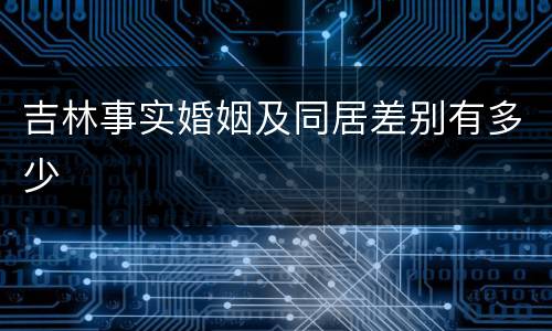 吉林事实婚姻及同居差别有多少