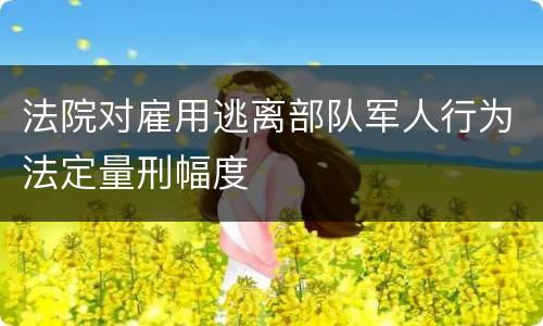 法院对雇用逃离部队军人行为法定量刑幅度