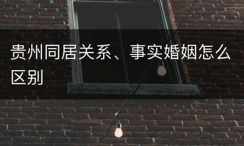 贵州同居关系、事实婚姻怎么区别