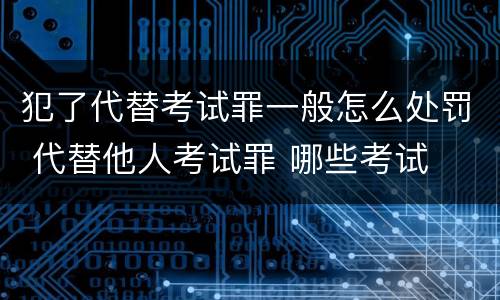 犯了代替考试罪一般怎么处罚 代替他人考试罪 哪些考试