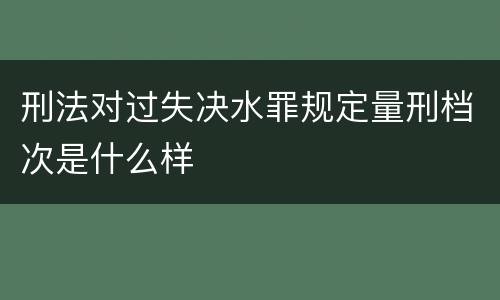 刑法对过失决水罪规定量刑档次是什么样
