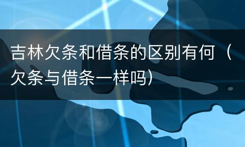 吉林欠条和借条的区别有何（欠条与借条一样吗）