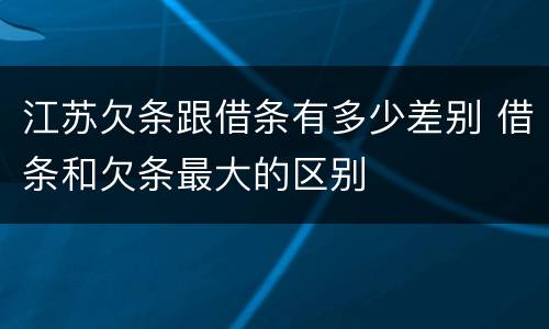 江苏欠条跟借条有多少差别 借条和欠条最大的区别
