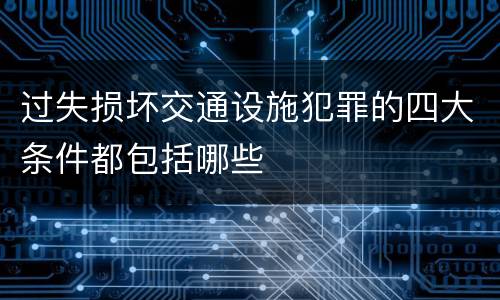 过失损坏交通设施犯罪的四大条件都包括哪些
