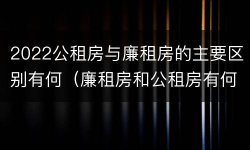 2022公租房与廉租房的主要区别有何（廉租房和公租房有何区别）