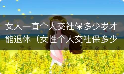 女人一直个人交社保多少岁才能退休（女性个人交社保多少岁退休）
