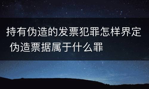 持有伪造的发票犯罪怎样界定 伪造票据属于什么罪
