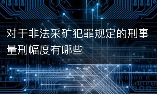 对于非法采矿犯罪规定的刑事量刑幅度有哪些