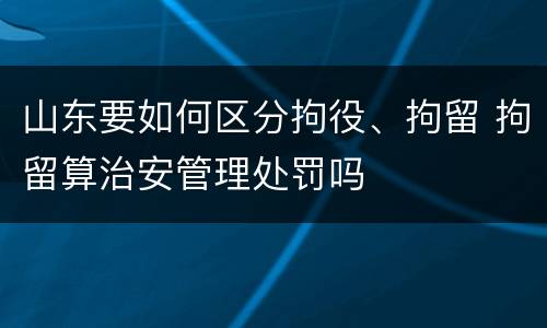 山东要如何区分拘役、拘留 拘留算治安管理处罚吗