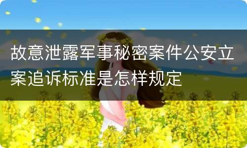 故意泄露军事秘密案件公安立案追诉标准是怎样规定