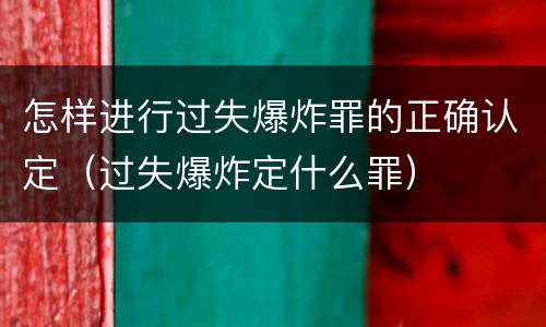 怎样进行过失爆炸罪的正确认定（过失爆炸定什么罪）