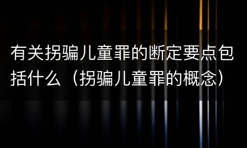 有关拐骗儿童罪的断定要点包括什么（拐骗儿童罪的概念）