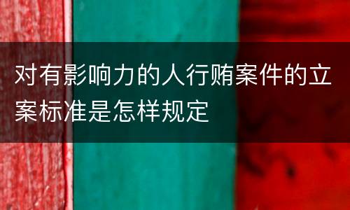 对有影响力的人行贿案件的立案标准是怎样规定