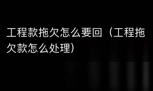 工程款拖欠怎么要回（工程拖欠款怎么处理）