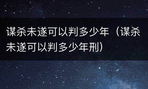 谋杀未遂可以判多少年（谋杀未遂可以判多少年刑）