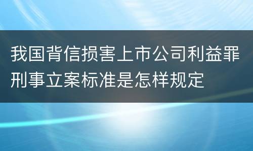 我国背信损害上市公司利益罪刑事立案标准是怎样规定