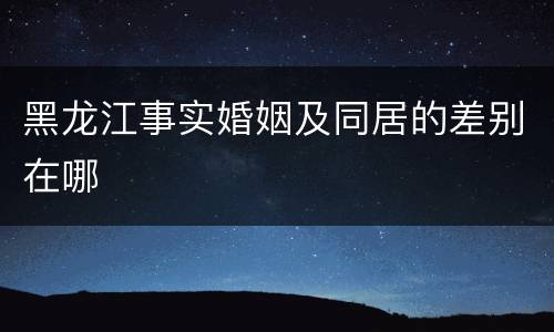 黑龙江事实婚姻及同居的差别在哪