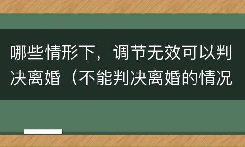 哪些情形下，调节无效可以判决离婚（不能判决离婚的情况）