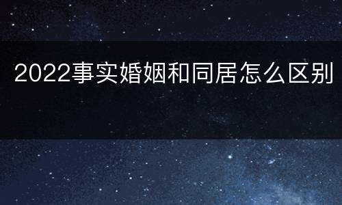 2022事实婚姻和同居怎么区别