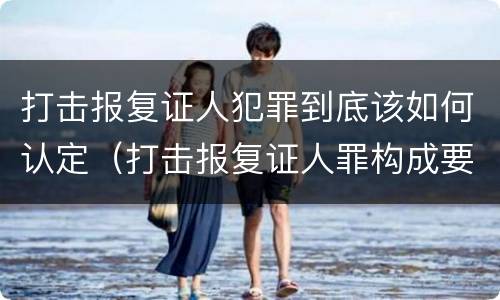 打击报复证人犯罪到底该如何认定（打击报复证人罪构成要件）