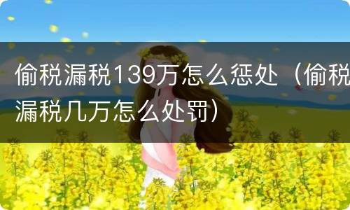 偷税漏税139万怎么惩处（偷税漏税几万怎么处罚）