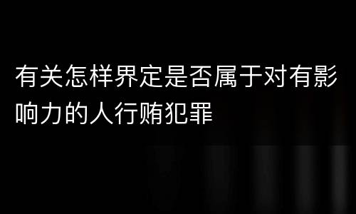 有关怎样界定是否属于对有影响力的人行贿犯罪