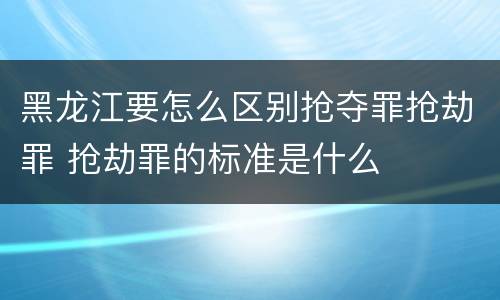 黑龙江要怎么区别抢夺罪抢劫罪 抢劫罪的标准是什么