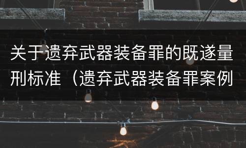 关于遗弃武器装备罪的既遂量刑标准（遗弃武器装备罪案例）