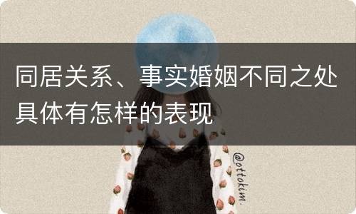 同居关系、事实婚姻不同之处具体有怎样的表现