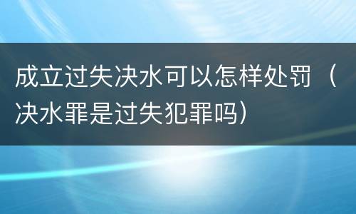 成立过失决水可以怎样处罚（决水罪是过失犯罪吗）