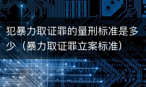 犯暴力取证罪的量刑标准是多少（暴力取证罪立案标准）