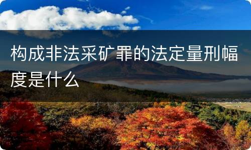 构成非法采矿罪的法定量刑幅度是什么
