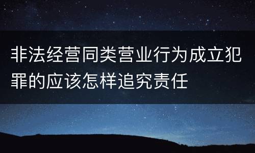 非法经营同类营业行为成立犯罪的应该怎样追究责任