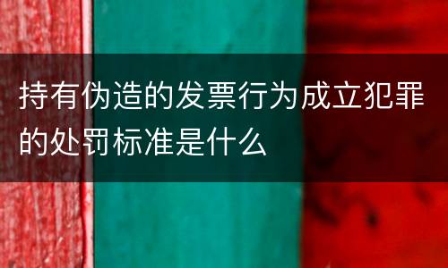 持有伪造的发票行为成立犯罪的处罚标准是什么