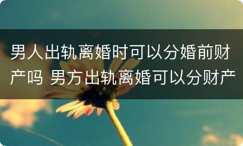 男人出轨离婚时可以分婚前财产吗 男方出轨离婚可以分财产吗