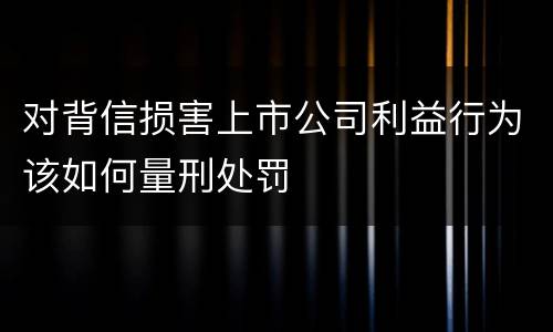 对背信损害上市公司利益行为该如何量刑处罚